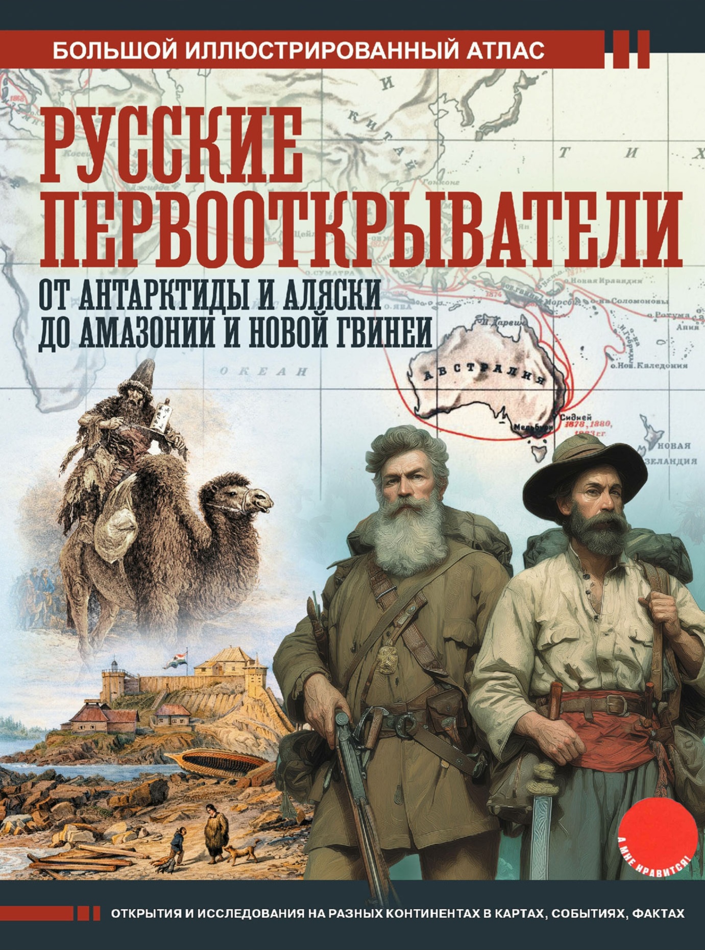 Русские первооткрыватели. От Антарктиды и Аляски до Амазонии и Новой Гвинеи : открытия и исследования на разных континентах в картах, событиях, фактах : большой иллюсрированный атлас
